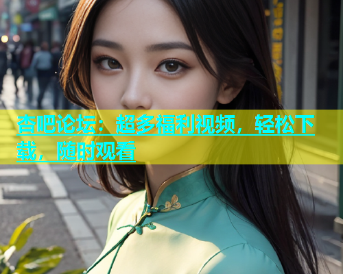杏吧论坛：超多福利视频，轻松下载，随时观看  第1张