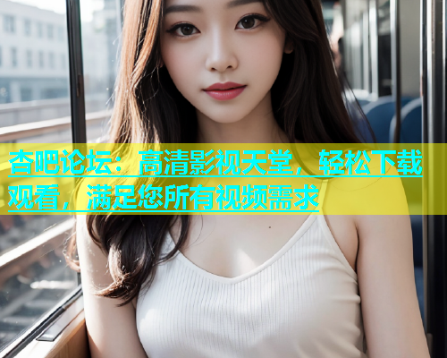 杏吧论坛：高清影视天堂，轻松下载观看，满足您所有视频需求  第1张