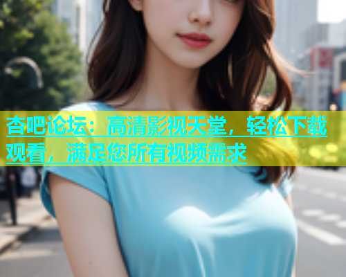 杏吧论坛：高清影视天堂，轻松下载观看，满足您所有视频需求  第1张