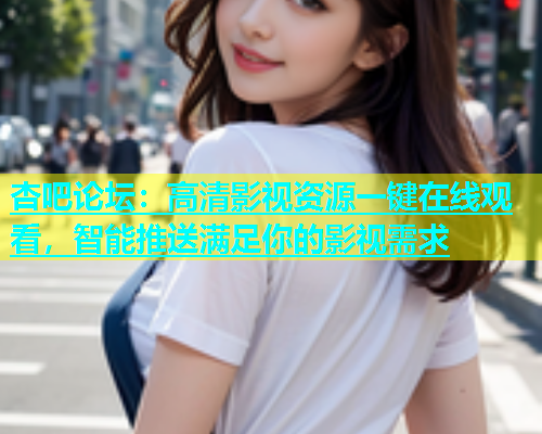 杏吧论坛：高清影视资源一键在线观看，智能推送满足你的影视需求  第1张