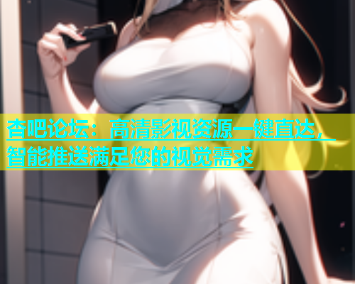 杏吧论坛：高清影视资源一键直达，智能推送满足您的视觉需求  第1张