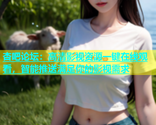 杏吧论坛：高清影视资源一键在线观看，智能推送满足你的影视需求  第1张