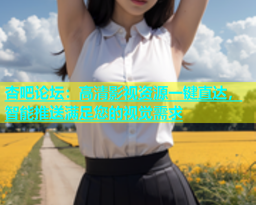 杏吧论坛：高清影视资源一键直达，智能推送满足您的视觉需求  第2张
