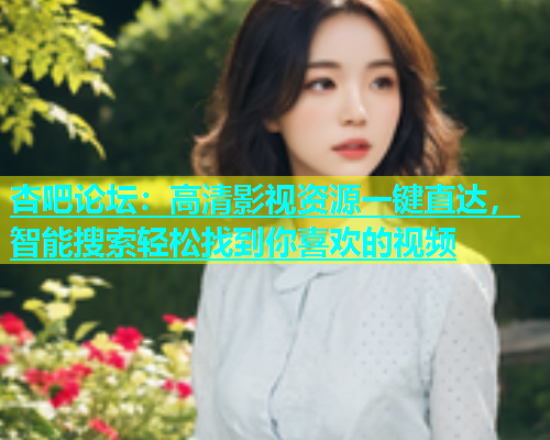 杏吧论坛：高清影视资源一键直达，智能搜索轻松找到你喜欢的视频  第1张