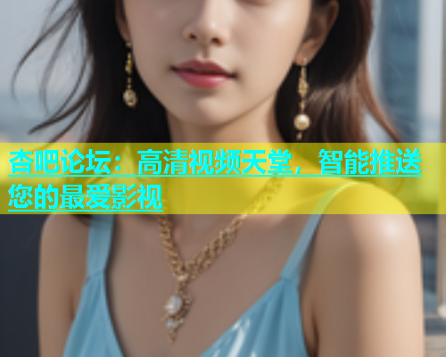 杏吧论坛：高清视频天堂，智能推送您的最爱影视  第1张