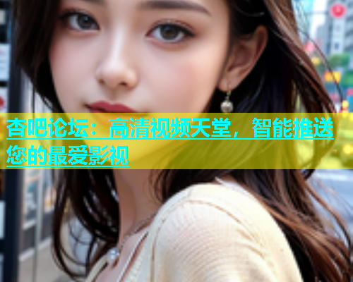 杏吧论坛：高清视频天堂，智能推送您的最爱影视  第2张