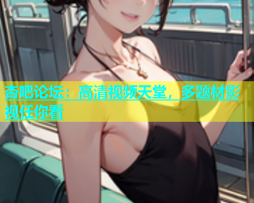 杏吧论坛：高清视频天堂，多题材影视任你看  第2张