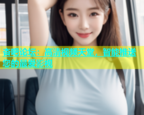 杏吧论坛：高清视频天堂，智能推送您的最爱影视  第1张