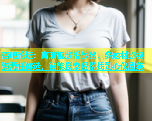 杏吧论坛：高清视频播放器，多题材影视资源任你选，智能搜索轻松找到心仪剧集  第1张