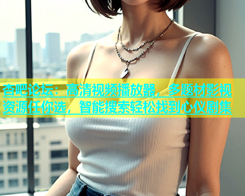 杏吧论坛：高清视频播放器，多题材影视资源任你选，智能搜索轻松找到心仪剧集  第1张