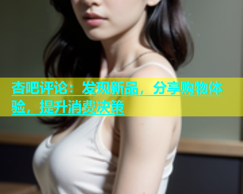 杏吧评论：发现新品，分享购物体验，提升消费决策  第1张