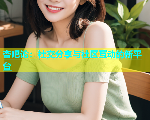 杏吧论：社交分享与社区互动的新平台  第1张