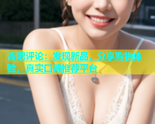 杏吧评论：发现新品，分享购物体验，真实口碑推荐平台  第1张