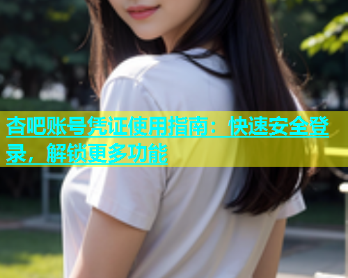 杏吧账号凭证使用指南：快速安全登录，解锁更多功能  第1张