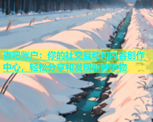 杏吧账户：你的社交互动和内容创作中心，轻松分享和发现新鲜事物  第1张
