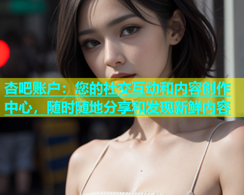 杏吧账户：您的社交互动和内容创作中心，随时随地分享和发现新鲜内容  第1张