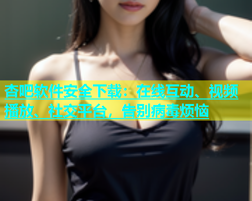 杏吧软件安全下载：在线互动、视频播放、社交平台，告别病毒烦恼  第1张