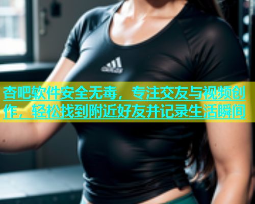 杏吧软件安全无毒，专注交友与视频创作，轻松找到附近好友并记录生活瞬间  第1张