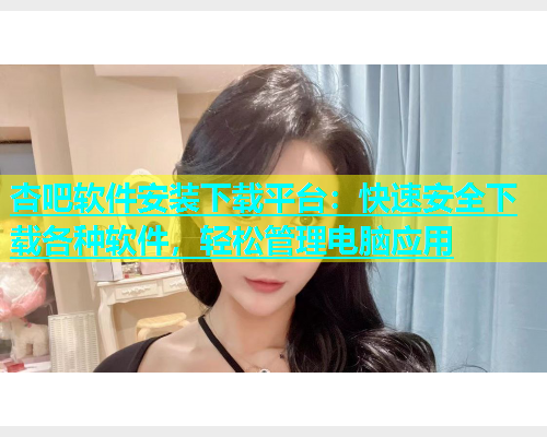 杏吧软件安装下载平台：快速安全下载各种软件，轻松管理电脑应用  第1张