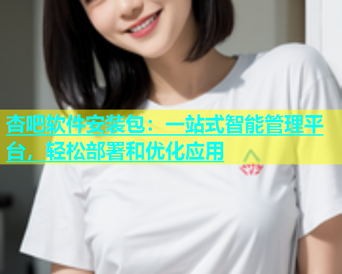 杏吧软件安装包：一站式智能管理平台，轻松部署和优化应用  第1张