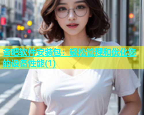 杏吧软件安装包：轻松管理和优化您的设备性能(1)  第1张