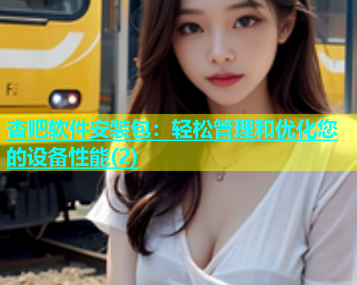 杏吧软件安装包：轻松管理和优化您的设备性能(2)  第1张