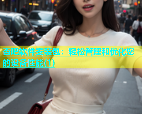 杏吧软件安装包：轻松管理和优化您的设备性能(1)  第2张
