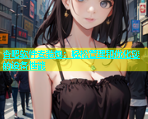 杏吧软件安装包：轻松管理和优化您的设备性能  第1张