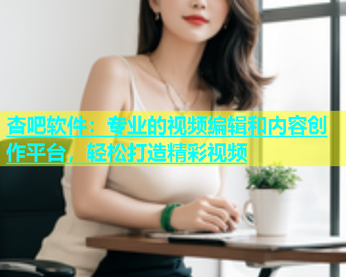 杏吧软件：专业的视频编辑和内容创作平台，轻松打造精彩视频  第1张