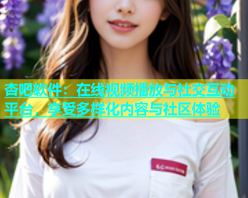 杏吧软件：在线视频播放与社交互动平台，享受多样化内容与社区体验  第1张