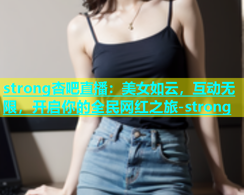 strong杏吧直播：美女如云，互动无限，开启你的全民网红之旅-strong  第1张