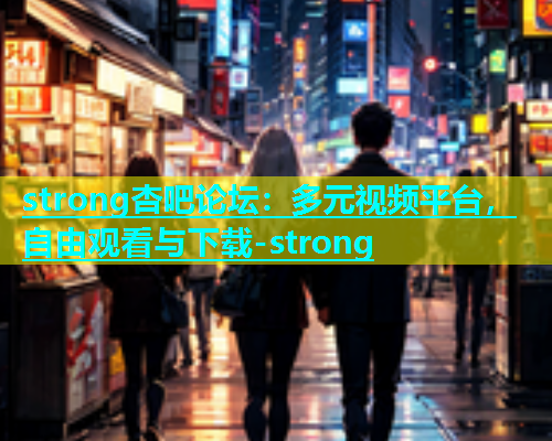 strong杏吧论坛：多元视频平台，自由观看与下载-strong  第1张