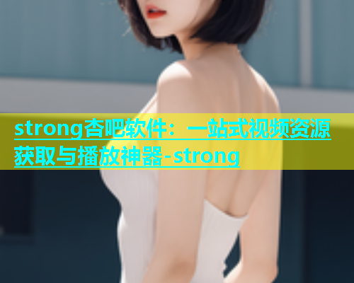 strong杏吧软件：一站式视频资源获取与播放神器-strong  第1张