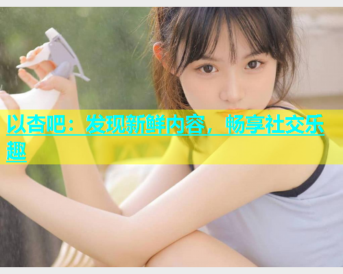 以杏吧：发现新鲜内容，畅享社交乐趣  第1张