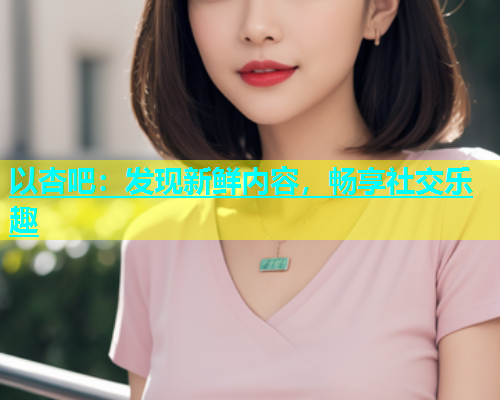 以杏吧：发现新鲜内容，畅享社交乐趣  第1张