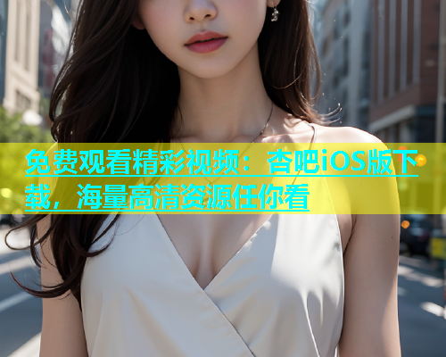 免费观看精彩视频：杏吧iOS版下载，海量高清资源任你看  第1张