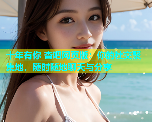 十年有你 杏吧网页版：你的社交聚集地，随时随地聊天与分享  第1张