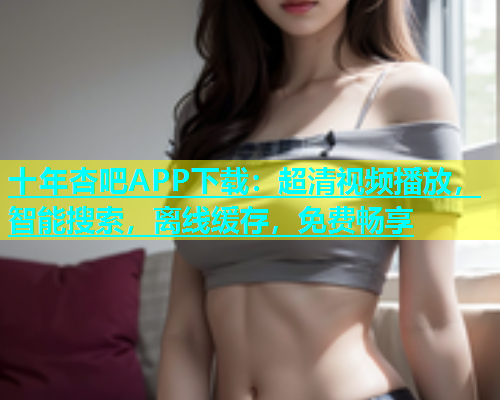 十年杏吧APP下载：超清视频播放，智能搜索，离线缓存，免费畅享  第1张