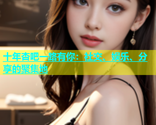 十年杏吧一路有你：社交、娱乐、分享的聚集地  第1张
