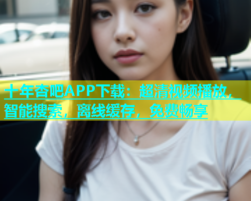 十年杏吧APP下载：超清视频播放，智能搜索，离线缓存，免费畅享  第2张