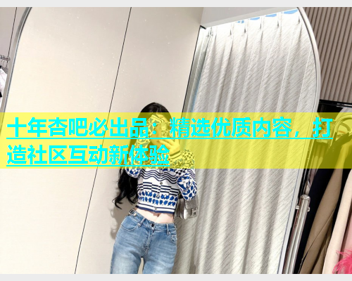 十年杏吧必出品：精选优质内容，打造社区互动新体验  第1张