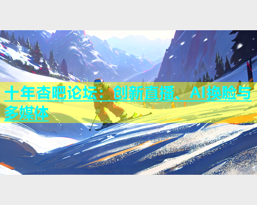 十年杏吧论坛：创新直播、AI换脸与多媒体  第1张