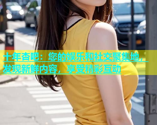 十年杏吧：您的娱乐和社交聚集地，发现新鲜内容，享受精彩互动  第1张