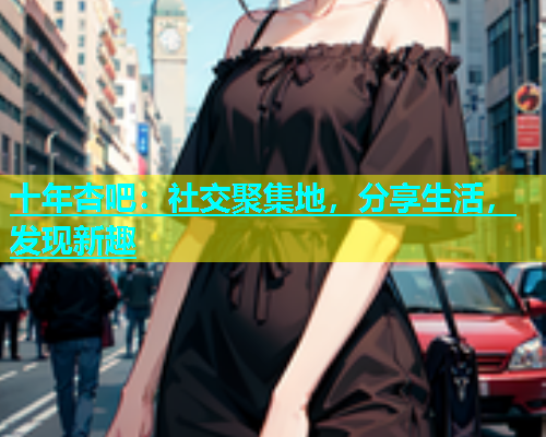 十年杏吧：社交聚集地，分享生活，发现新趣  第1张
