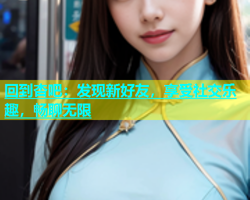 回到杏吧：发现新好友，享受社交乐趣，畅聊无限  第1张