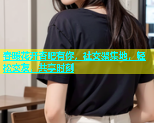 春暖花开杏吧有你，社交聚集地，轻松交友，共享时刻  第2张