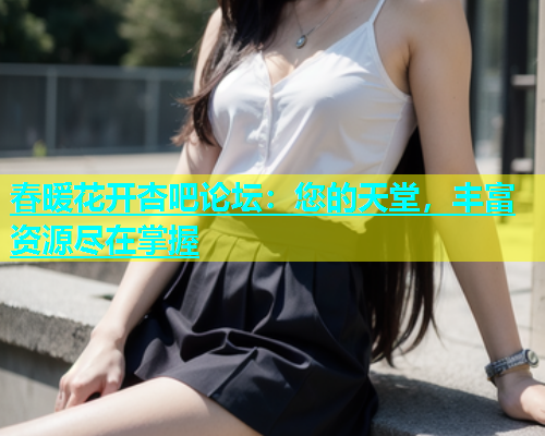 春暖花开杏吧论坛：您的天堂，丰富资源尽在掌握  第1张