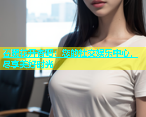 春暖花开杏吧：您的社交娱乐中心，尽享美好时光  第1张