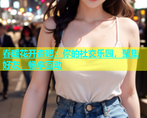 春暖花开杏吧：你的社交乐园，聚集好友，畅享互动  第1张