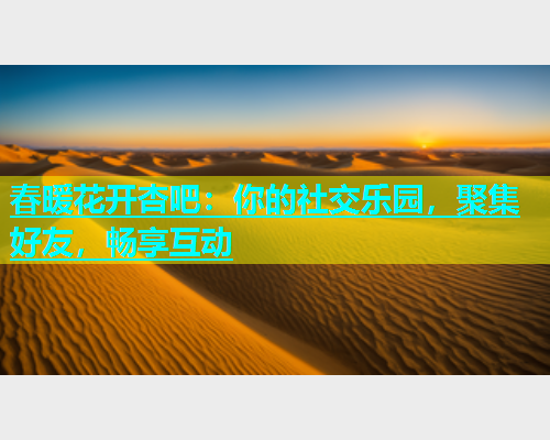 春暖花开杏吧：你的社交乐园，聚集好友，畅享互动  第2张